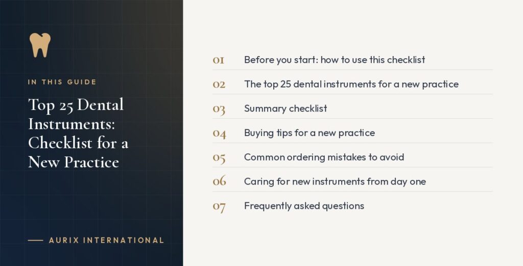 In this guide: Before you start: how to use this checklist, The top 25 dental instruments for a new practice, Summary checklist, Buying tips for a new practice, Common ordering mistakes to avoid, Caring for new instruments from day one, Frequently asked questions
